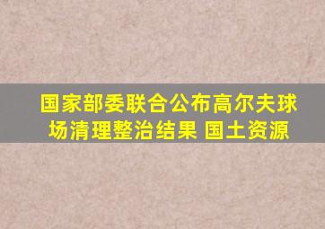 国家部委联合公布高尔夫球场清理整治结果 国土资源